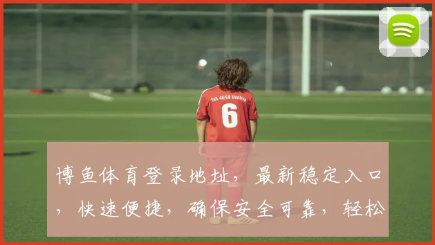 博鱼体育登录地址，最新稳定入口，快速便捷，确保安全可靠，轻松访问逗逗逗