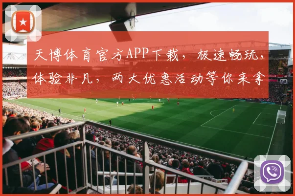 天博体育官方APP下载，极速畅玩，体验非凡，两大优惠活动等你来拿，立即下载