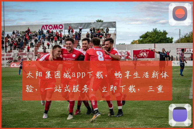 太阳集团城app下载，畅享生活新体验，一站式服务，立即下载，三重惊喜，不容错过