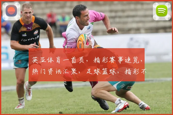 英亚体育一首页，精彩赛事速览，热门资讯汇聚，足球篮球，精彩不断，一网打尽