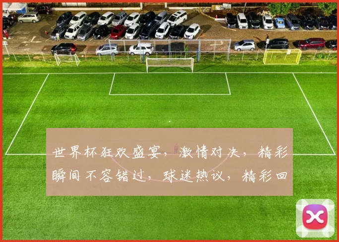 世界杯狂欢盛宴，激情对决，精彩瞬间不容错过，球迷热议，精彩回顾，共赏