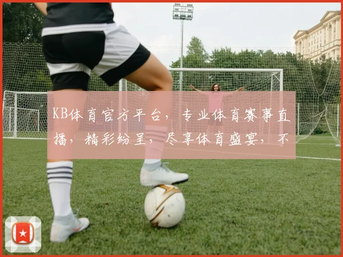 KB体育官方平台，专业体育赛事直播，精彩纷呈，尽享体育盛宴，不容错过