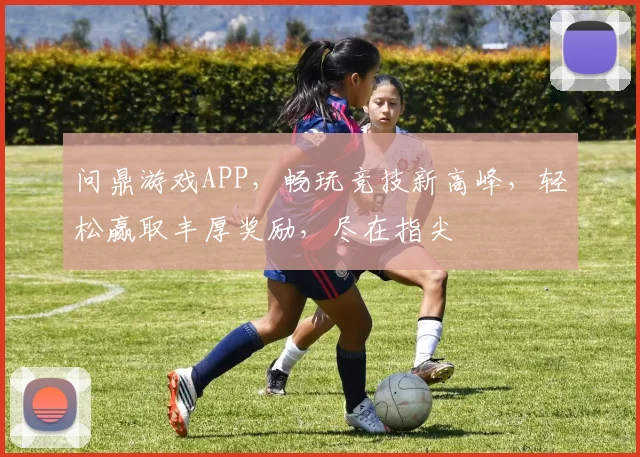 问鼎游戏APP，畅玩竞技新高峰，轻松赢取丰厚奖励，尽在指尖