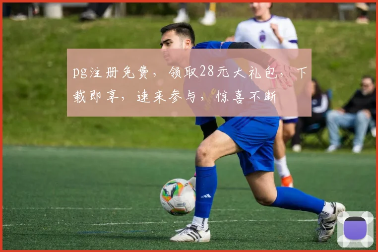 pg注册免费，领取28元大礼包，下载即享，速来参与，惊喜不断