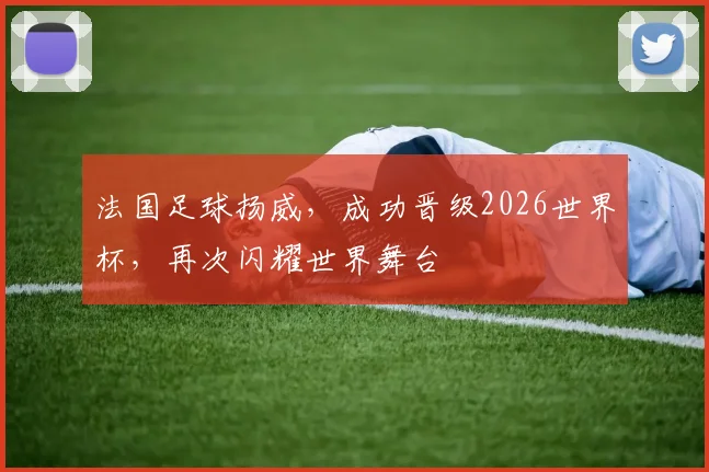 法国足球扬威，成功晋级2026世界杯，再次闪耀世界舞台