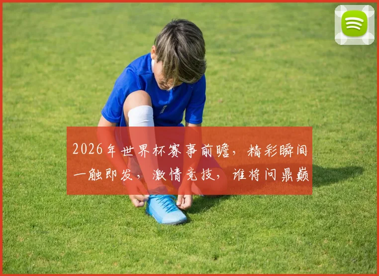 2026年世界杯赛事前瞻，精彩瞬间一触即发，激情竞技，谁将问鼎巅峰