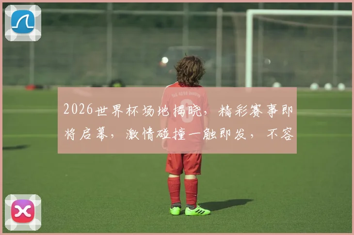 2026世界杯场地揭晓，精彩赛事即将启幕，激情碰撞一触即发，不容错过