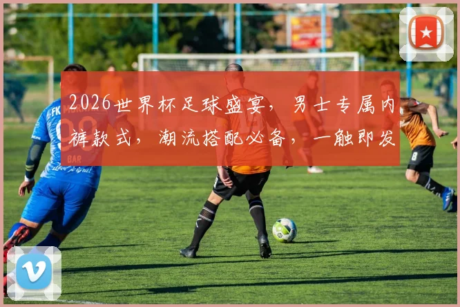 2026世界杯足球盛宴，男士专属内裤款式，潮流搭配必备，一触即发