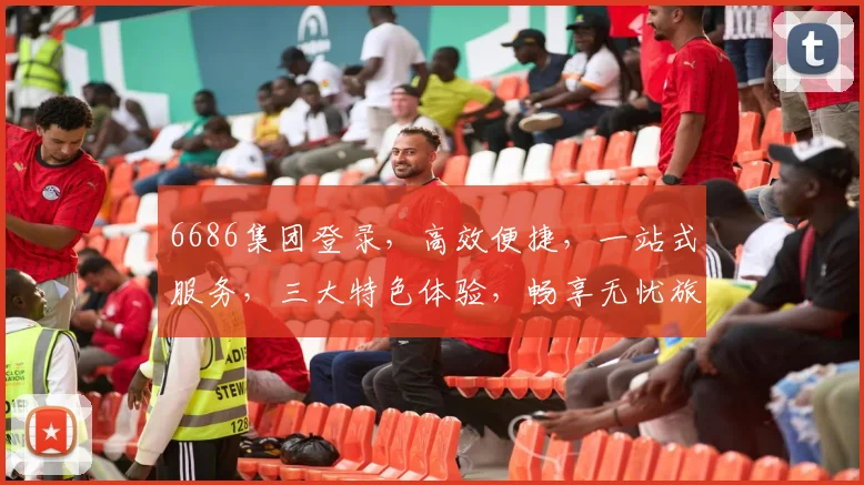 6686集团登录，高效便捷，一站式服务，三大特色体验，畅享无忧旅程