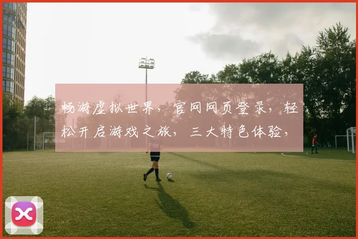 畅游虚拟世界，官网网页登录，轻松开启游戏之旅，三大特色体验，等你来探索